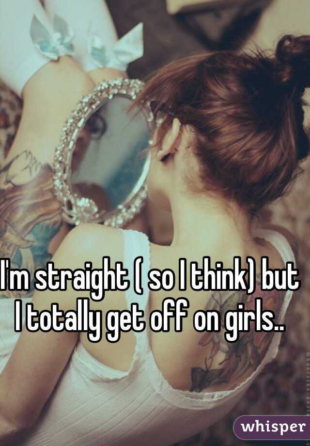 I'm straight ( so I think) but I totally get off on girls.. 