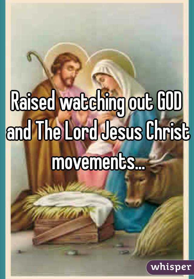 Raised watching out GOD and The Lord Jesus Christ movements...