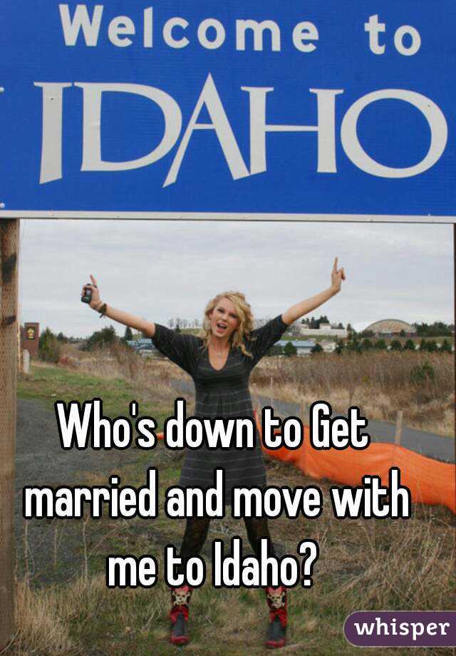 Who's down to Get married and move with me to Idaho? 