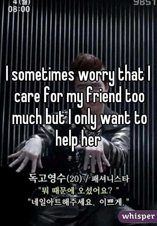 I sometimes worry that I care for my friend too much but I only want to help her 