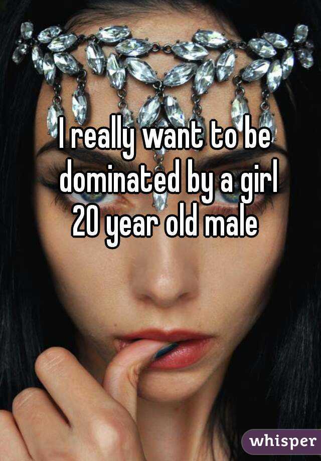 I really want to be dominated by a girl
20 year old male