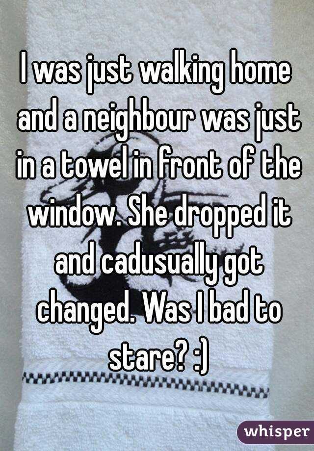 I was just walking home and a neighbour was just in a towel in front of the window. She dropped it and cadusually got changed. Was I bad to stare? :)