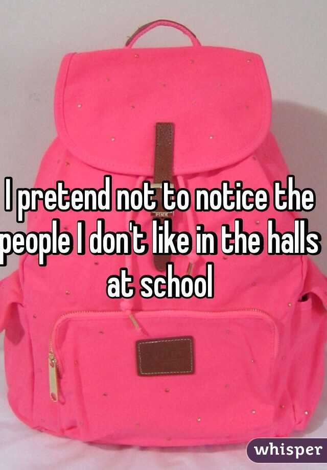 I pretend not to notice the people I don't like in the halls at school 