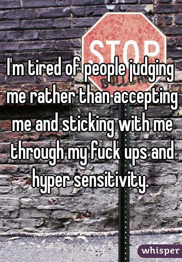 I'm tired of people judging me rather than accepting me and sticking with me through my fuck ups and hyper sensitivity. 