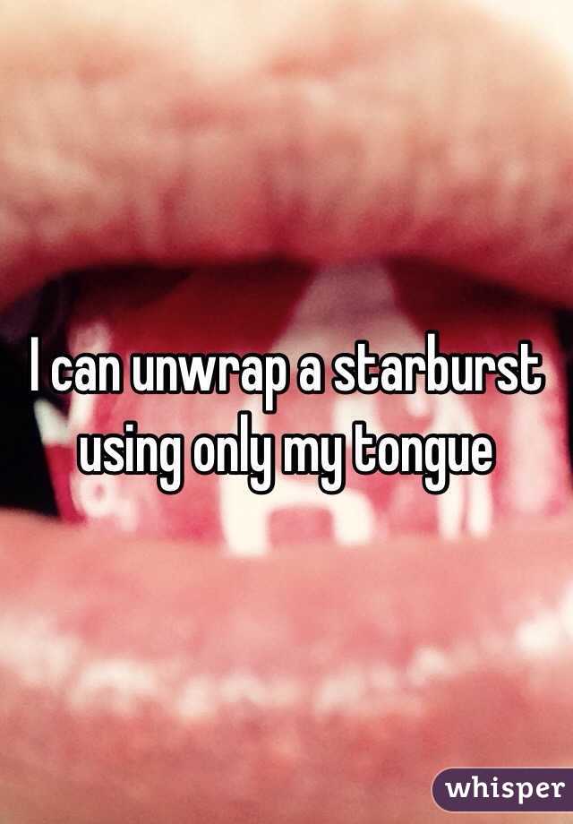 I can unwrap a starburst using only my tongue 