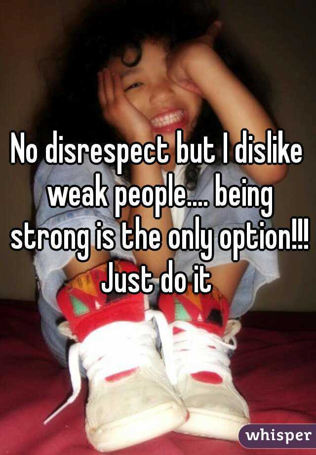 No disrespect but I dislike weak people.... being strong is the only option!!!
Just do it