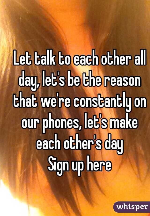 Let talk to each other all day, let's be the reason that we're constantly on our phones, let's make each other's day 
Sign up here 
