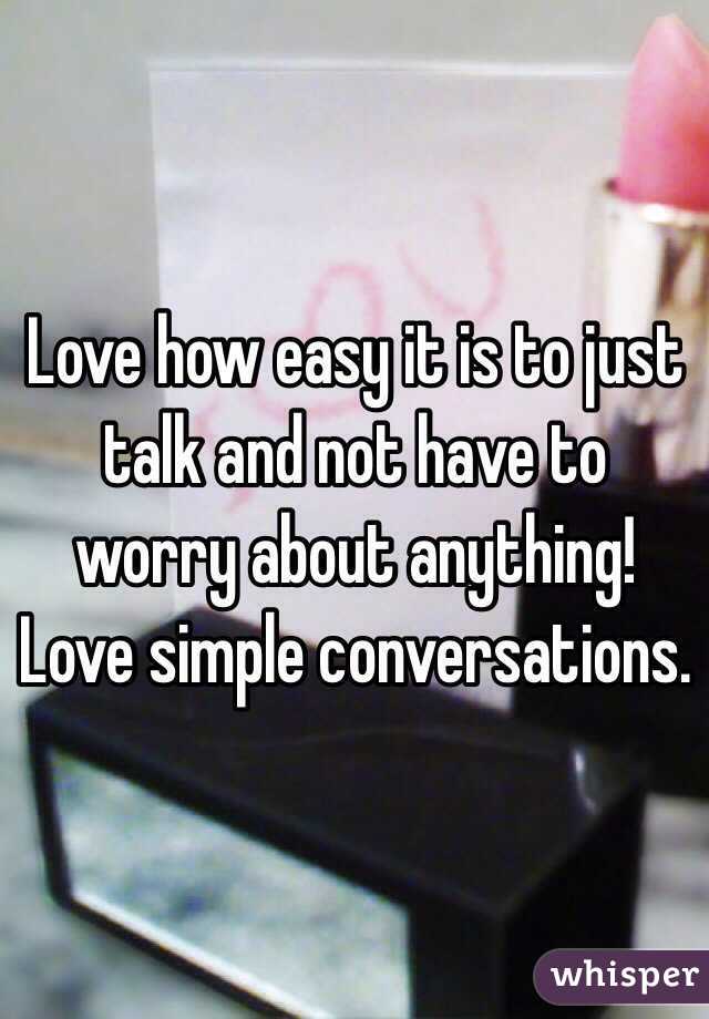 Love how easy it is to just talk and not have to worry about anything! Love simple conversations. 