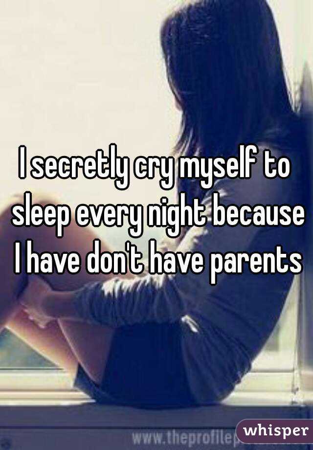 I secretly cry myself to sleep every night because I have don't have parents