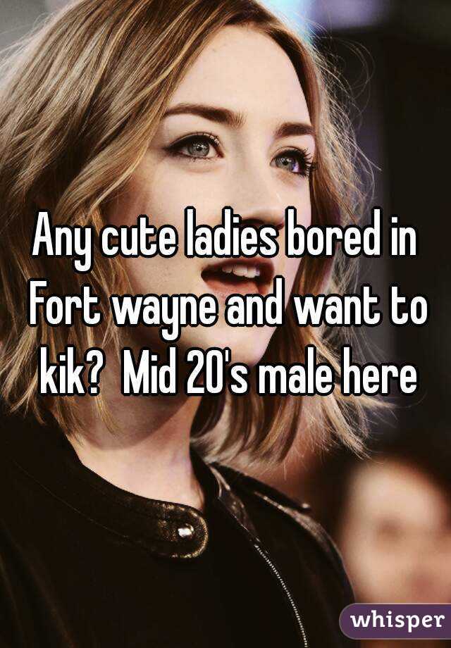 Any cute ladies bored in Fort wayne and want to kik?  Mid 20's male here