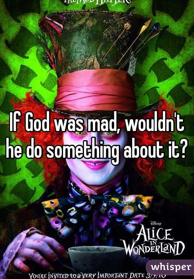If God was mad, wouldn't he do something about it? 