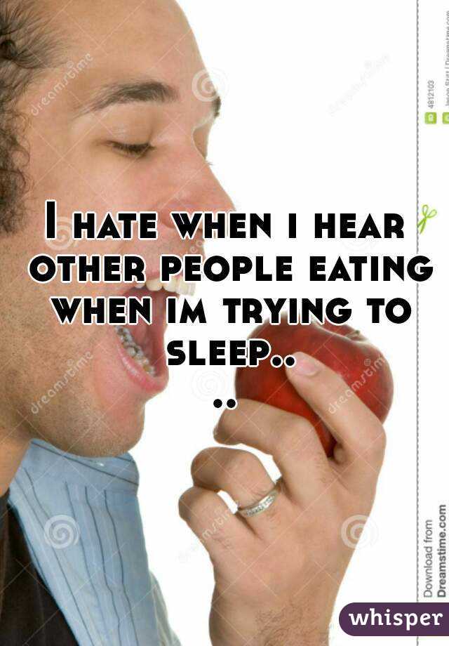 I hate when i hear other people eating when im trying to sleep....