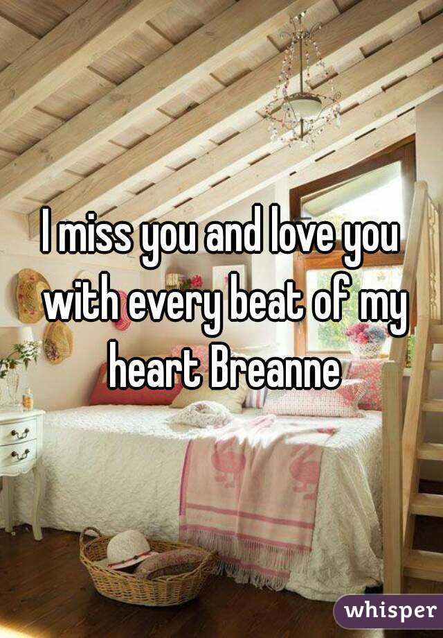 I miss you and love you with every beat of my heart Breanne