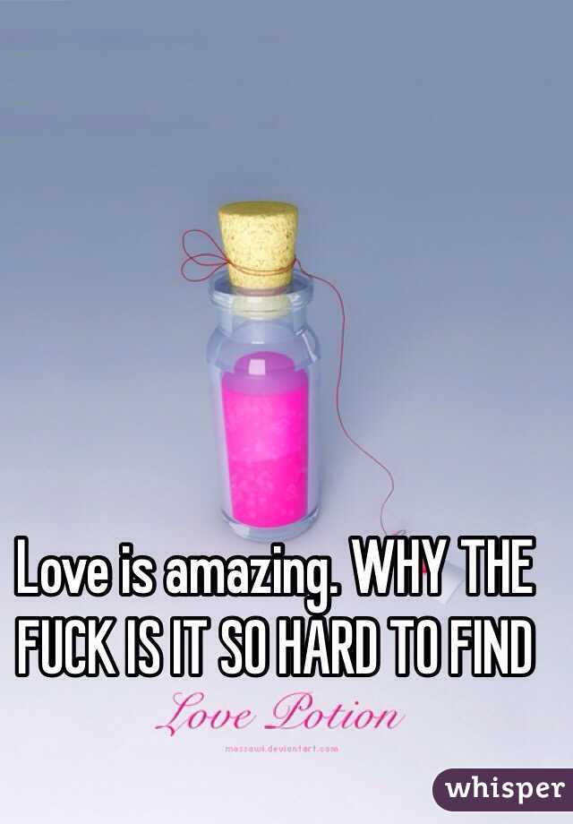 Love is amazing. WHY THE FUCK IS IT SO HARD TO FIND