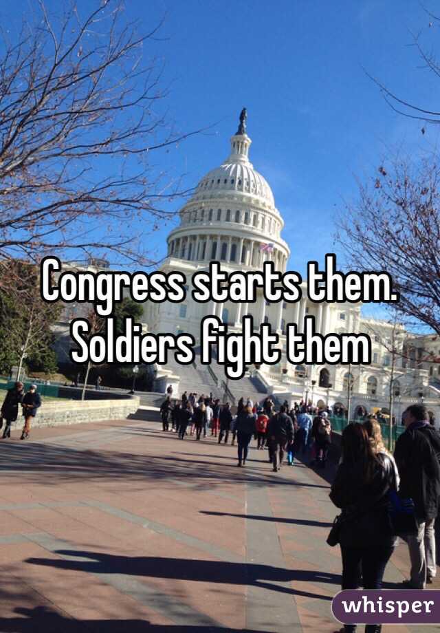 Congress starts them. Soldiers fight them