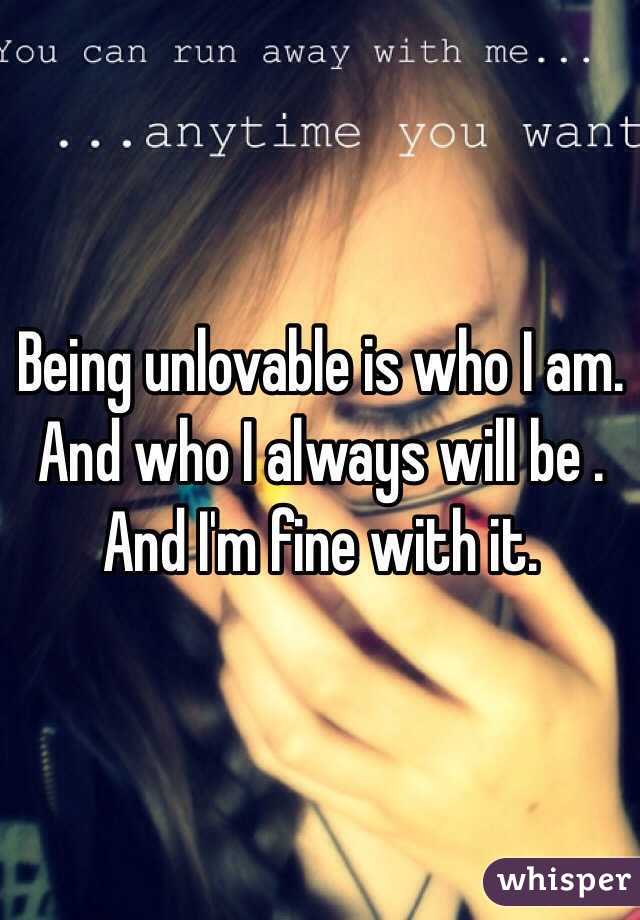 Being unlovable is who I am. And who I always will be . And I'm fine with it.