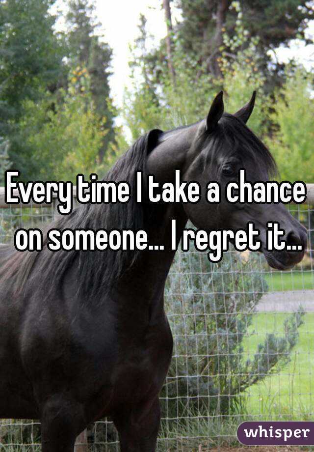 Every time I take a chance on someone... I regret it...