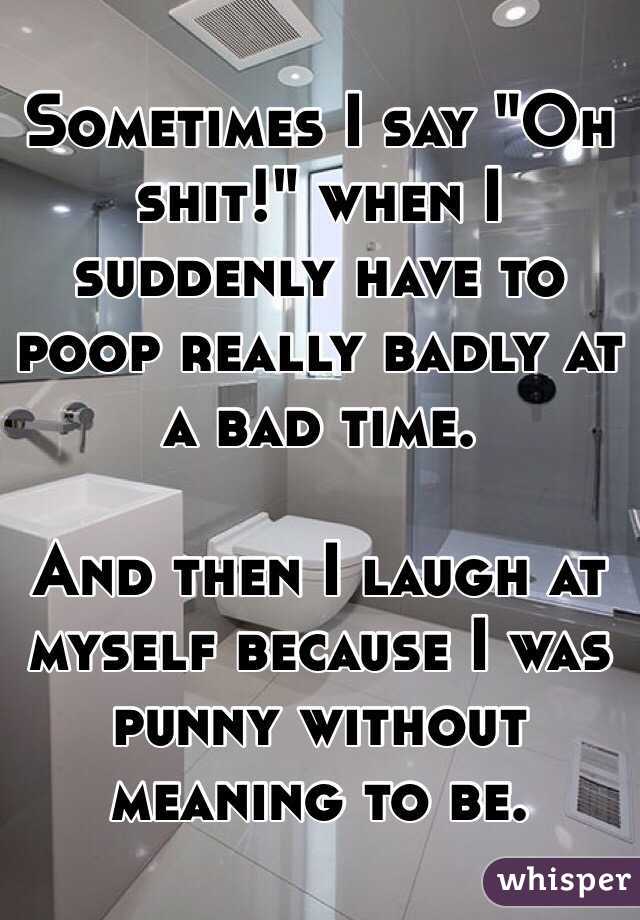 Sometimes I say "Oh shit!" when I suddenly have to poop really badly at a bad time.

And then I laugh at myself because I was punny without meaning to be.