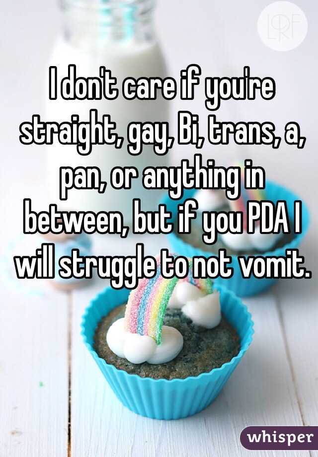 I don't care if you're straight, gay, Bi, trans, a, pan, or anything in between, but if you PDA I will struggle to not vomit. 