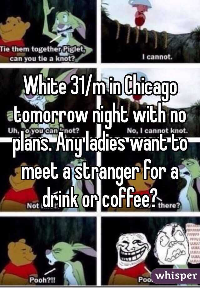 White 31/m in Chicago tomorrow night with no plans. Any ladies want to meet a stranger for a drink or coffee?
