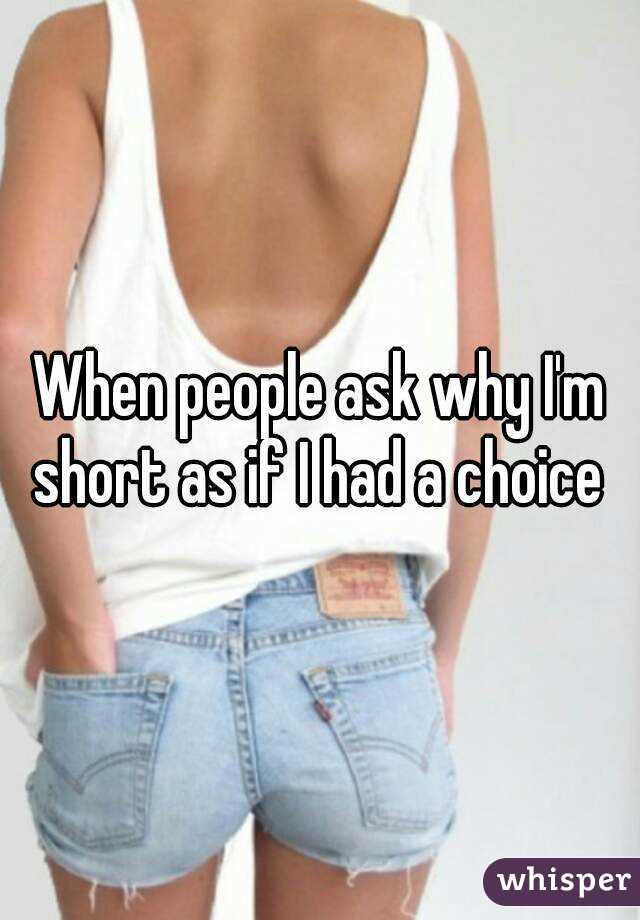 When people ask why I'm short as if I had a choice 