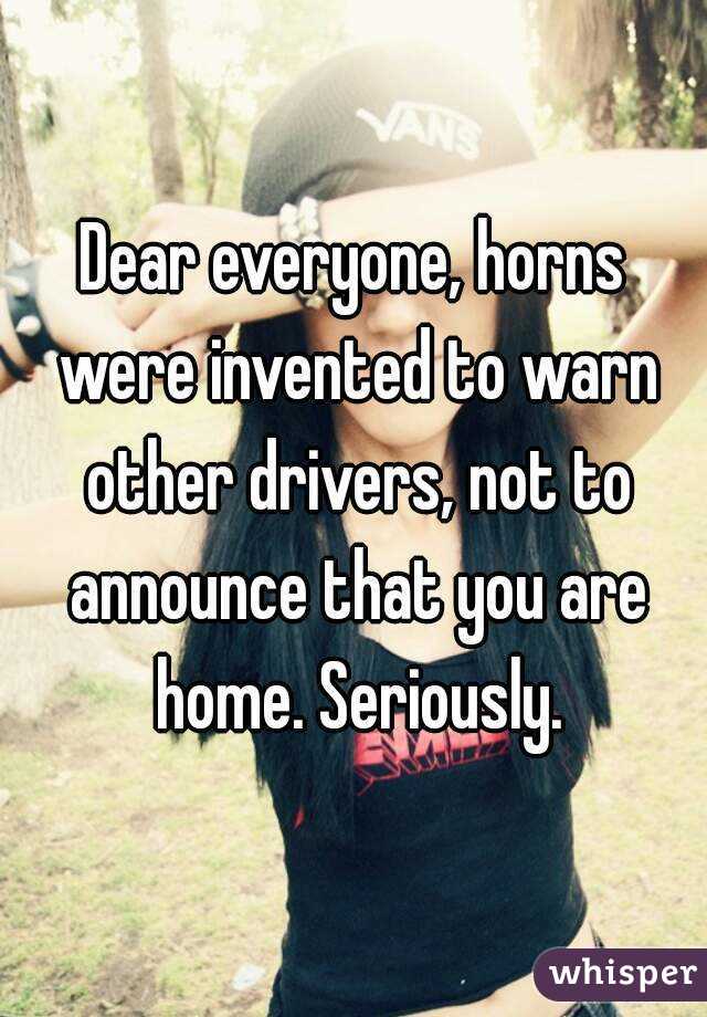 Dear everyone, horns were invented to warn other drivers, not to announce that you are home. Seriously.