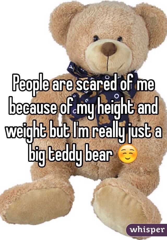 People are scared of me because of my height and weight but I'm really just a big teddy bear ☺️