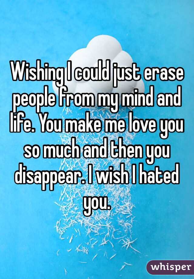 Wishing I could just erase people from my mind and life. You make me love you so much and then you disappear. I wish I hated you.