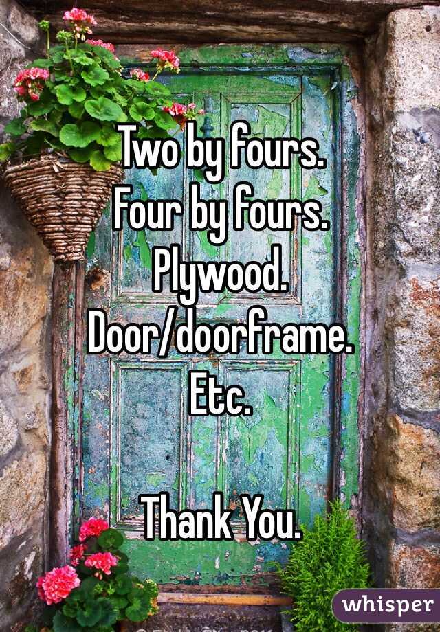 Two by fours.
Four by fours.
Plywood.
Door/doorframe.
Etc.

Thank You.