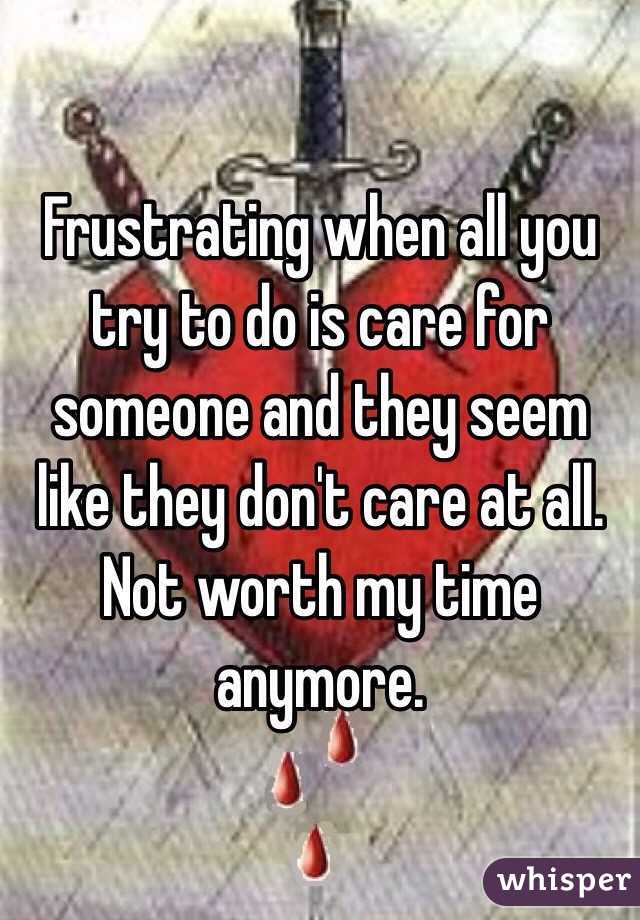 Frustrating when all you try to do is care for someone and they seem like they don't care at all. Not worth my time anymore. 