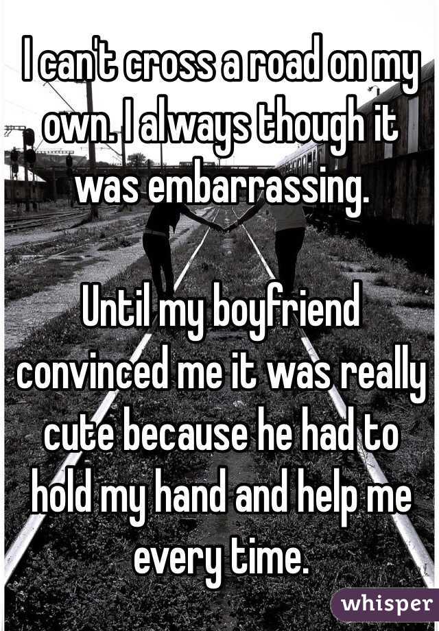 I can't cross a road on my own. I always though it was embarrassing. 

Until my boyfriend convinced me it was really cute because he had to hold my hand and help me every time.