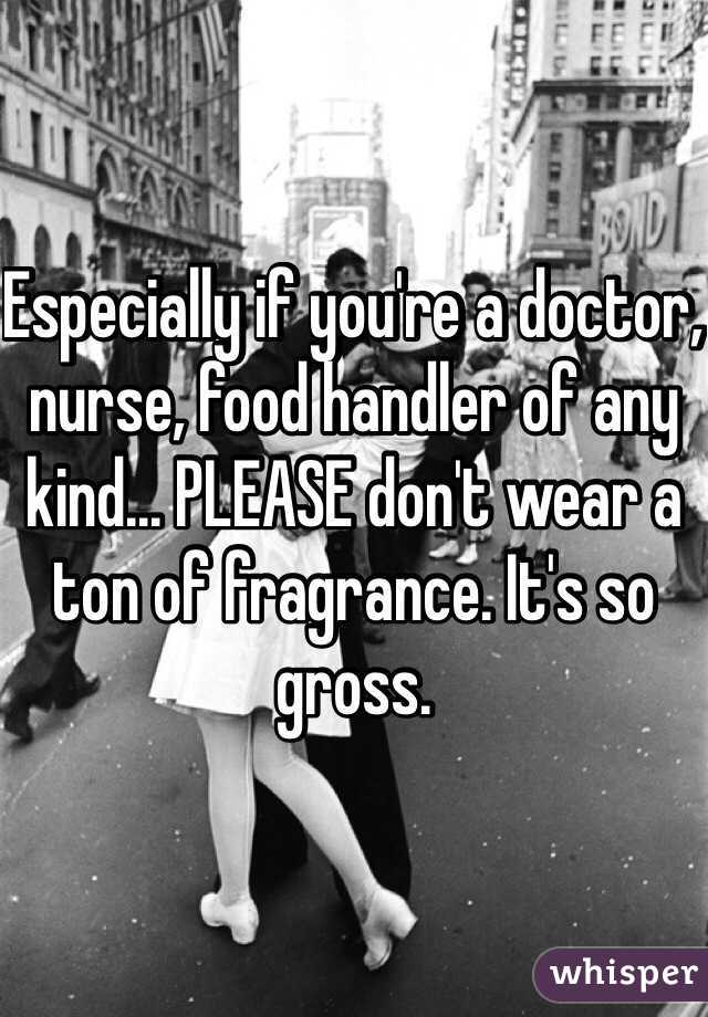 Especially if you're a doctor, nurse, food handler of any kind... PLEASE don't wear a ton of fragrance. It's so gross.