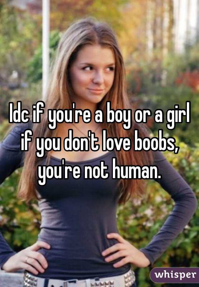 Idc if you're a boy or a girl if you don't love boobs, you're not human. 
