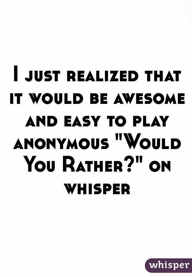 I just realized that it would be awesome and easy to play anonymous "Would You Rather?" on whisper 