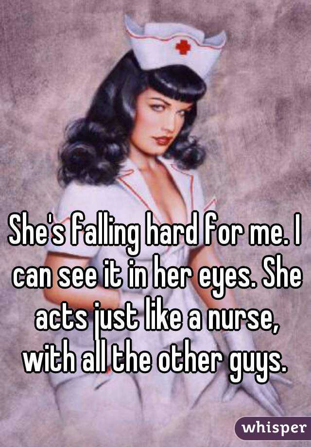 She's falling hard for me. I can see it in her eyes. She acts just like a nurse, with all the other guys. 