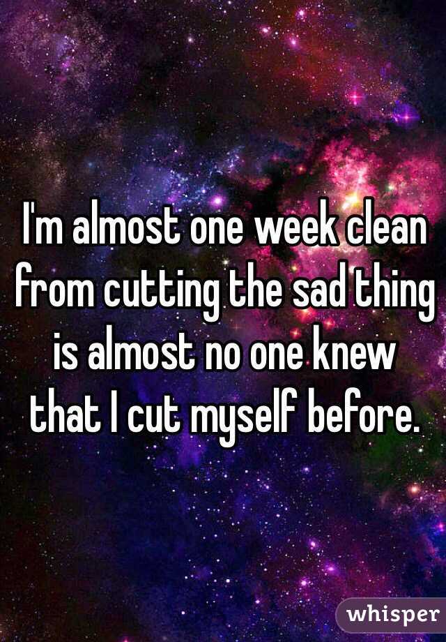 I'm almost one week clean from cutting the sad thing is almost no one knew that I cut myself before. 