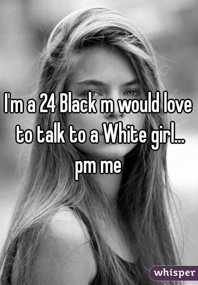 I'm a 24 Black m would love to talk to a White girl... pm me 