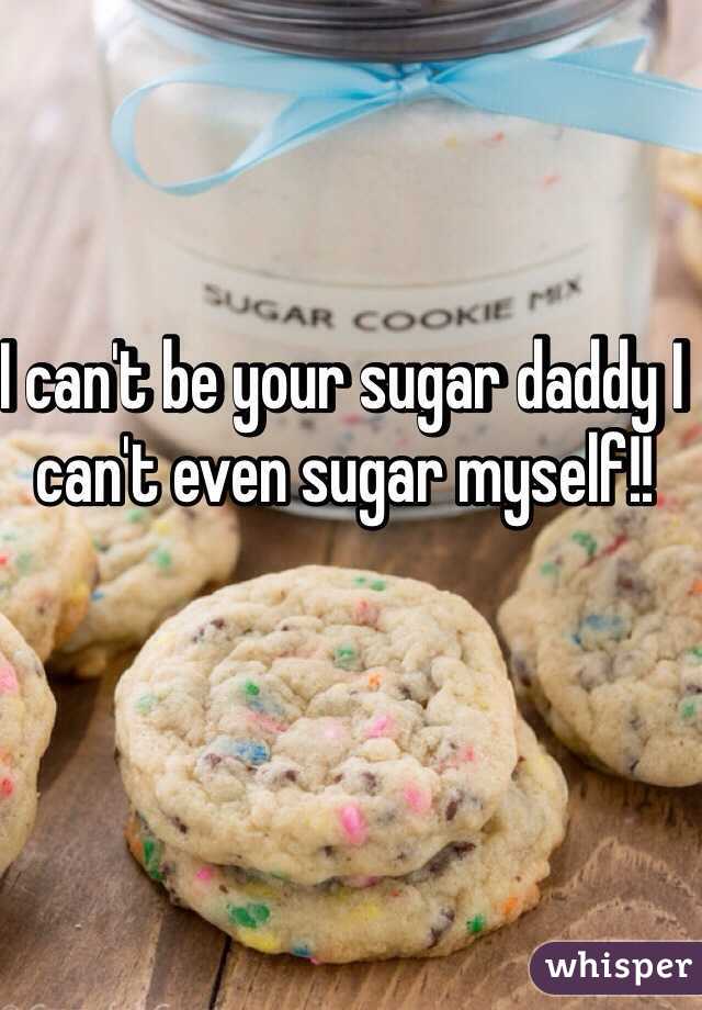 I can't be your sugar daddy I can't even sugar myself!! 