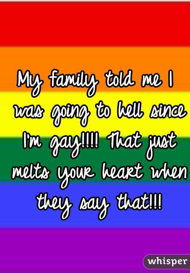 My family told me I was going to hell since I'm gay!!!! That just melts your heart when they say that!!!