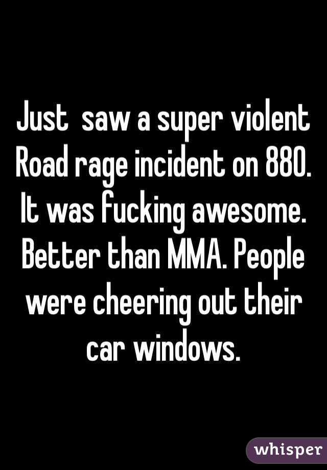 Just  saw a super violent Road rage incident on 880. It was fucking awesome. Better than MMA. People were cheering out their car windows.