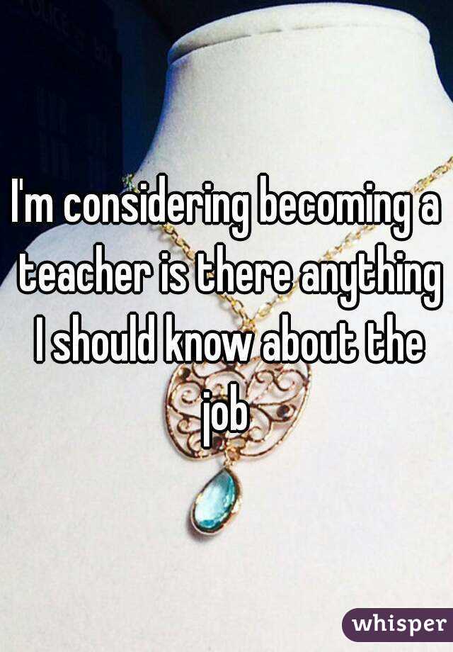 I'm considering becoming a teacher is there anything I should know about the job 