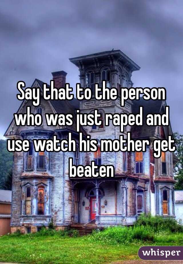 Say that to the person who was just raped and use watch his mother get beaten 