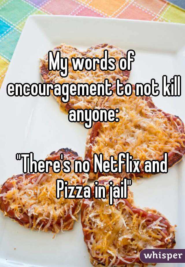 My words of encouragement to not kill anyone:

"There's no Netflix and Pizza in jail"