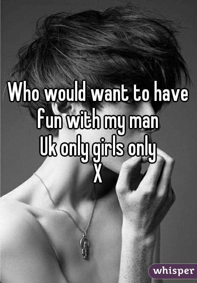 Who would want to have fun with my man 
Uk only girls only
X