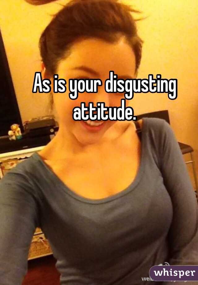 As is your disgusting attitude. 