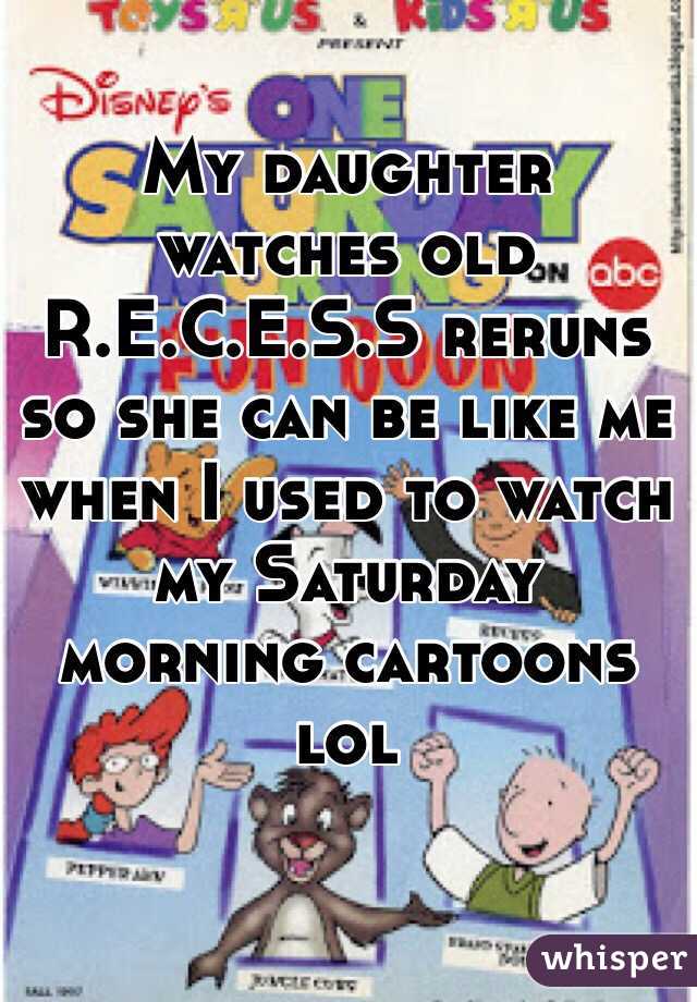 My daughter watches old R.E.C.E.S.S reruns so she can be like me when I used to watch my Saturday morning cartoons lol