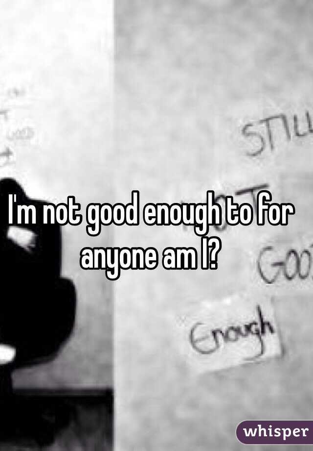 I'm not good enough to for anyone am I?