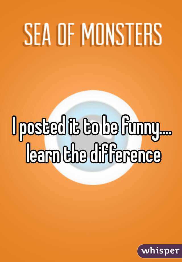 I posted it to be funny.... learn the difference