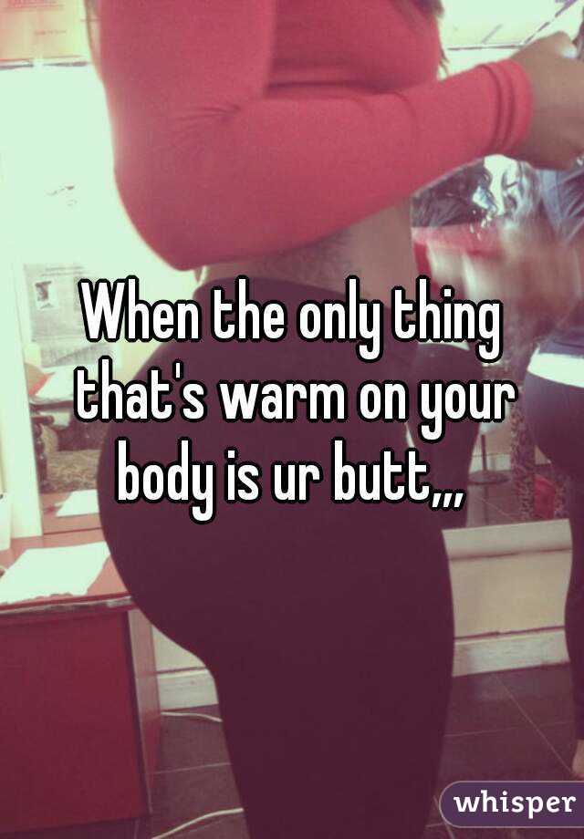 When the only thing that's warm on your body is ur butt,,, 
