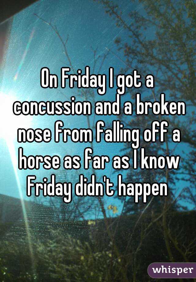 On Friday I got a concussion and a broken nose from falling off a horse as far as I know Friday didn't happen 